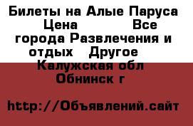 Билеты на Алые Паруса  › Цена ­ 1 400 - Все города Развлечения и отдых » Другое   . Калужская обл.,Обнинск г.